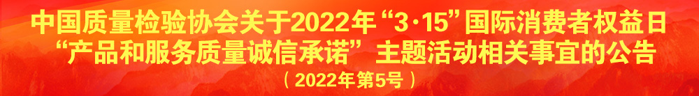 中國質量檢驗協(xié)會關于2022年“3·15”國際消費者權益日“產品和服務質量誠信承諾”主題活動相關事宜的公告（2022年第5號）