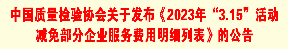 中國質(zhì)量檢驗協(xié)會關(guān)于發(fā)布《2023年“3.15”活動減免部分企業(yè)服務費用明細列表》的公告